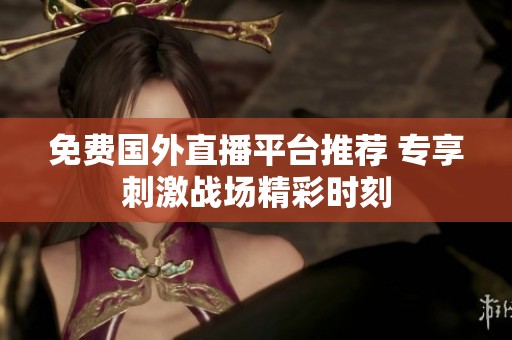 免费国外直播平台推荐 专享刺激战场精彩时刻