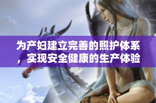 为产妇建立完善的照护体系，实现安全健康的生产体验
