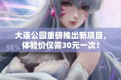 大连公园重磅推出新项目，体验价仅需30元一次！