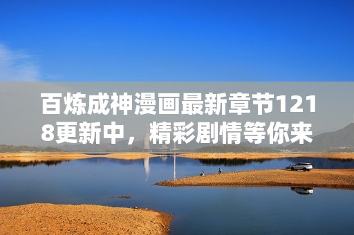 百炼成神漫画最新章节1218更新中，精彩剧情等你来探险！