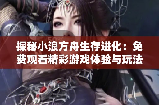 探秘小浪方舟生存进化：免费观看精彩游戏体验与玩法介绍