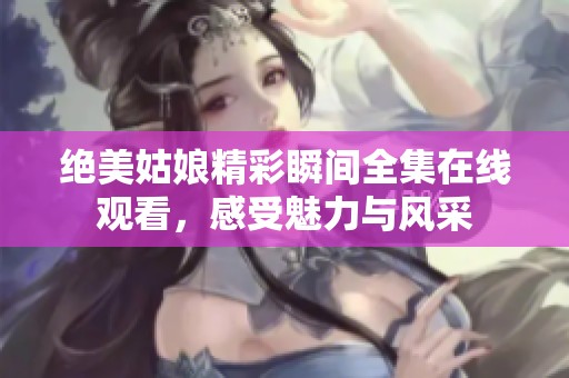绝美姑娘精彩瞬间全集在线观看，感受魅力与风采