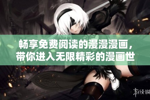 畅享免费阅读的漫漫漫画，带你进入无限精彩的漫画世界