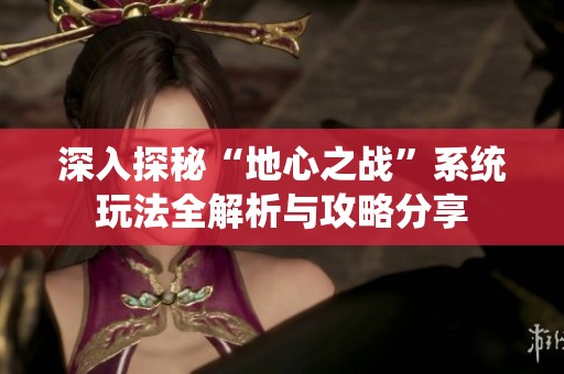 深入探秘“地心之战”系统玩法全解析与攻略分享