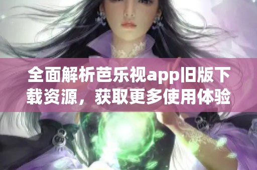 全面解析芭乐视app旧版下载资源，获取更多使用体验