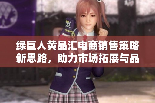 绿巨人黄品汇电商销售策略新思路，助力市场拓展与品牌提升