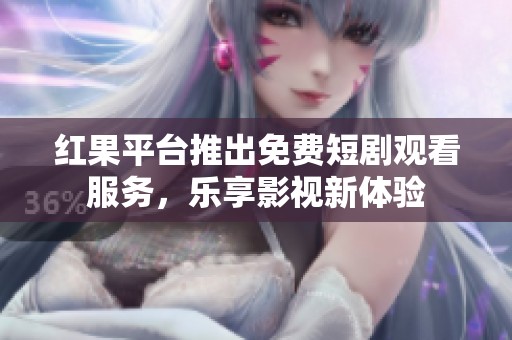 红果平台推出免费短剧观看服务，乐享影视新体验
