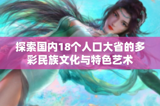 探索国内18个人口大省的多彩民族文化与特色艺术