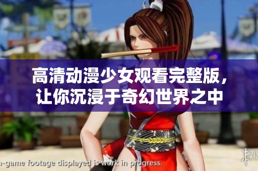 高清动漫少女观看完整版，让你沉浸于奇幻世界之中