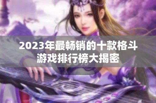 2023年最畅销的十款格斗游戏排行榜大揭密