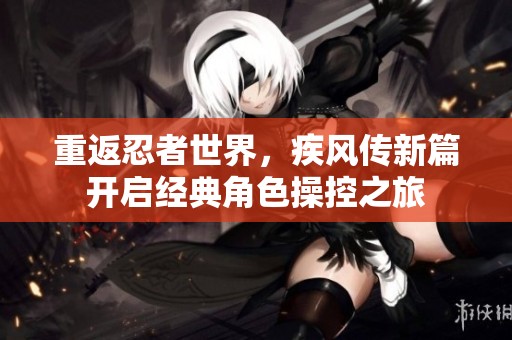 重返忍者世界，疾风传新篇开启经典角色操控之旅