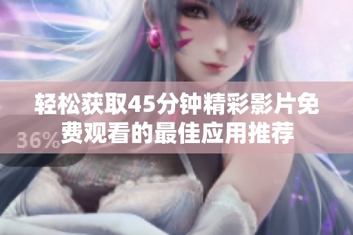 轻松获取45分钟精彩影片免费观看的最佳应用推荐