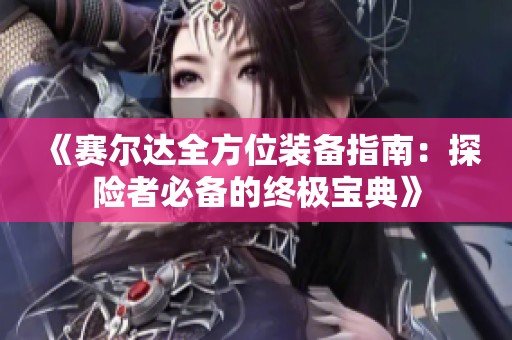 《赛尔达全方位装备指南：探险者必备的终极宝典》