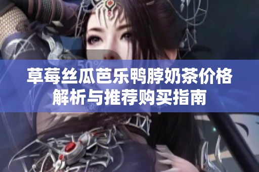 草莓丝瓜芭乐鸭脖奶茶价格解析与推荐购买指南