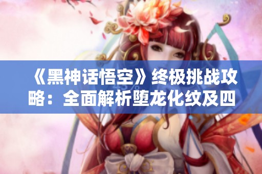 《黑神话悟空》终极挑战攻略：全面解析堕龙化纹及四十二难全达成技巧