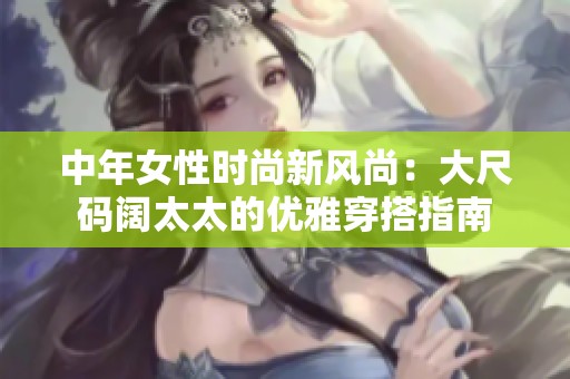 中年女性时尚新风尚：大尺码阔太太的优雅穿搭指南