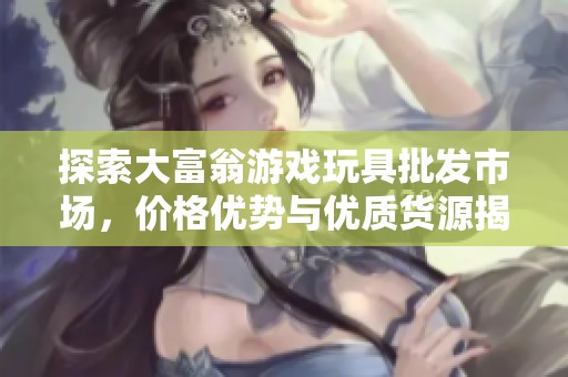 探索大富翁游戏玩具批发市场，价格优势与优质货源揭秘