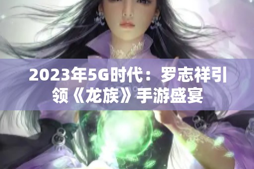 2023年5G时代：罗志祥引领《龙族》手游盛宴