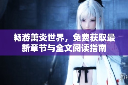 畅游萧炎世界，免费获取最新章节与全文阅读指南