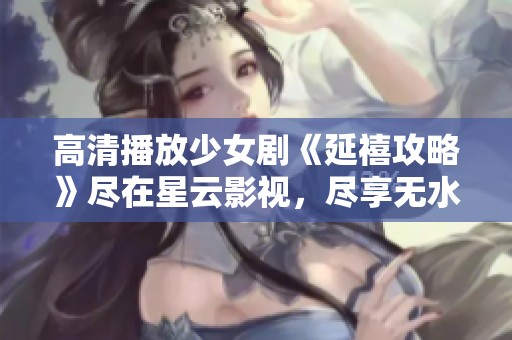 高清播放少女剧《延禧攻略》尽在星云影视，尽享无水印观影体验