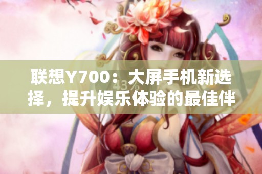 联想Y700：大屏手机新选择，提升娱乐体验的最佳伴侣