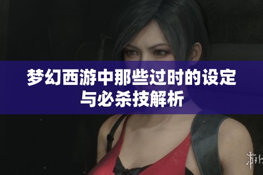 梦幻西游中那些过时的设定与必杀技解析