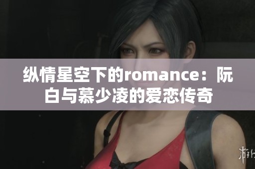 纵情星空下的romance：阮白与慕少凌的爱恋传奇