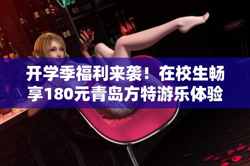 开学季福利来袭！在校生畅享180元青岛方特游乐体验