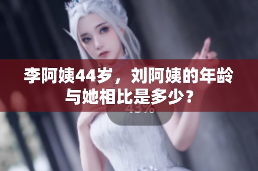 李阿姨44岁，刘阿姨的年龄与她相比是多少？