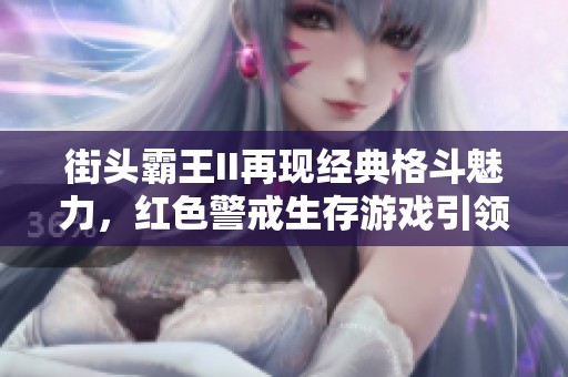 街头霸王II再现经典格斗魅力，红色警戒生存游戏引领潮流