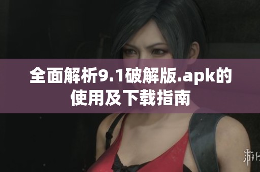 全面解析9.1破解版.apk的使用及下载指南