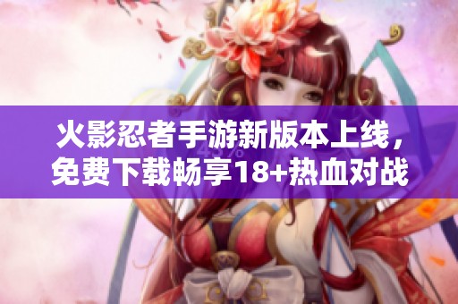 火影忍者手游新版本上线，免费下载畅享18+热血对战体验！