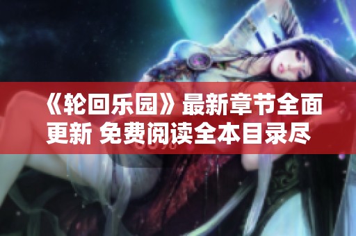 《轮回乐园》最新章节全面更新 免费阅读全本目录尽在此处