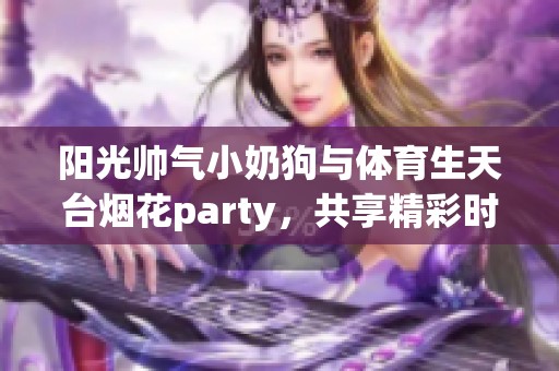 阳光帅气小奶狗与体育生天台烟花party，共享精彩时刻