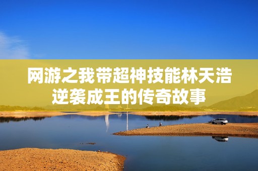 网游之我带超神技能林天浩逆袭成王的传奇故事
