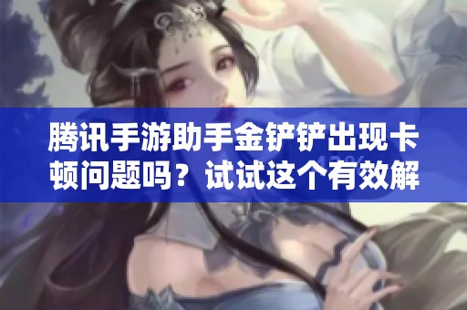 腾讯手游助手金铲铲出现卡顿问题吗？试试这个有效解决方案！