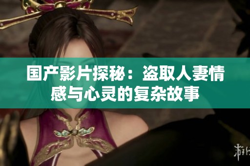 国产影片探秘：盗取人妻情感与心灵的复杂故事