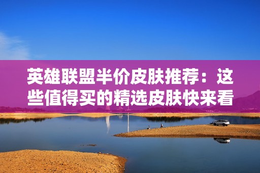 英雄联盟半价皮肤推荐：这些值得买的精选皮肤快来看！