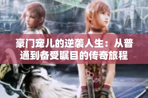 豪门宠儿的逆袭人生：从普通到备受瞩目的传奇旅程