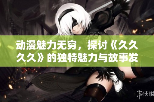 动漫魅力无穷，探讨《久久久久》的独特魅力与故事发展