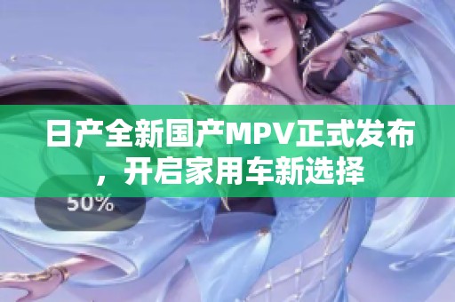 日产全新国产MPV正式发布，开启家用车新选择