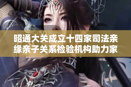 昭通大关成立十四家司法亲缘亲子关系检验机构助力家庭关系确认