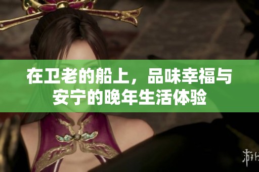 在卫老的船上，品味幸福与安宁的晚年生活体验