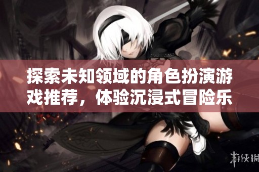 探索未知领域的角色扮演游戏推荐，体验沉浸式冒险乐趣
