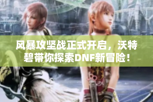 风暴攻坚战正式开启，沃特碧带你探索DNF新冒险！
