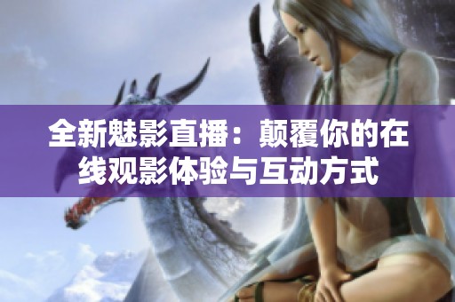全新魅影直播：颠覆你的在线观影体验与互动方式