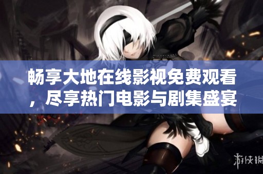 畅享大地在线影视免费观看，尽享热门电影与剧集盛宴