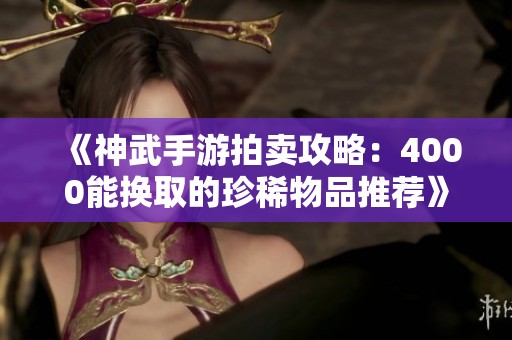 《神武手游拍卖攻略：4000能换取的珍稀物品推荐》