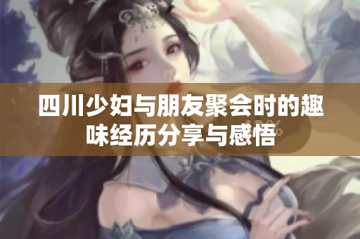四川少妇与朋友聚会时的趣味经历分享与感悟
