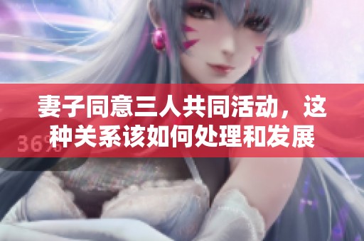 妻子同意三人共同活动，这种关系该如何处理和发展